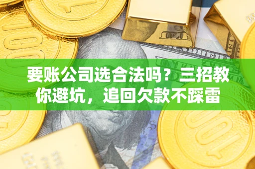 武汉要账公司选合法吗？三招教你避坑，追回欠款不踩雷