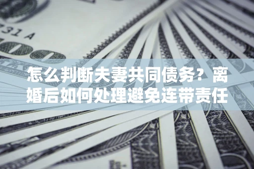 武汉怎么判断夫妻共同债务？离婚后如何处理避免连带责任？