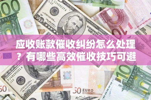 武汉应收账款催收纠纷怎么处理？有哪些高效催收技巧可避免坏账？