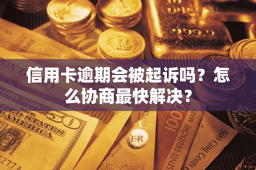 武汉信用卡逾期会被起诉吗？怎么协商最快解决？