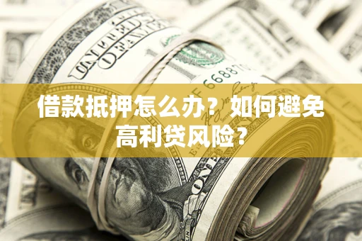 武汉借款抵押怎么办？如何避免高利贷风险？
