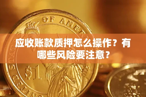 武汉应收账款质押怎么操作？有哪些风险要注意？